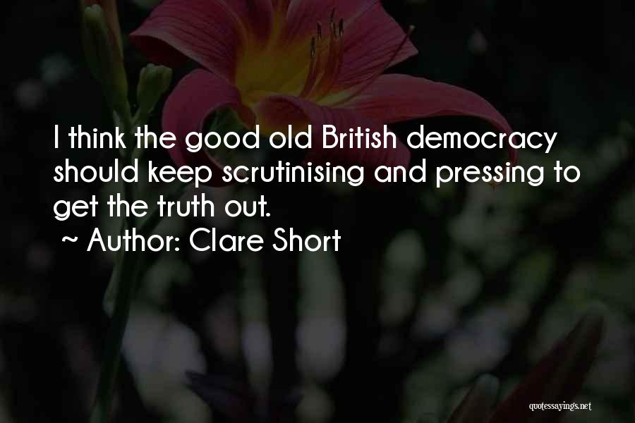 Clare Short Quotes: I Think The Good Old British Democracy Should Keep Scrutinising And Pressing To Get The Truth Out.