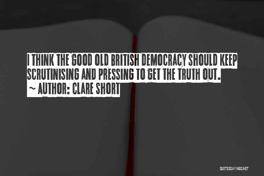 Clare Short Quotes: I Think The Good Old British Democracy Should Keep Scrutinising And Pressing To Get The Truth Out.