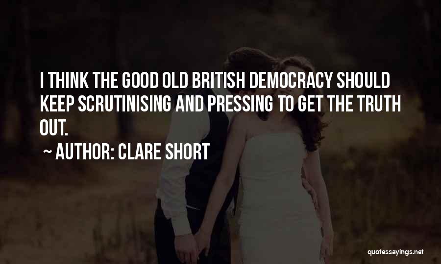 Clare Short Quotes: I Think The Good Old British Democracy Should Keep Scrutinising And Pressing To Get The Truth Out.