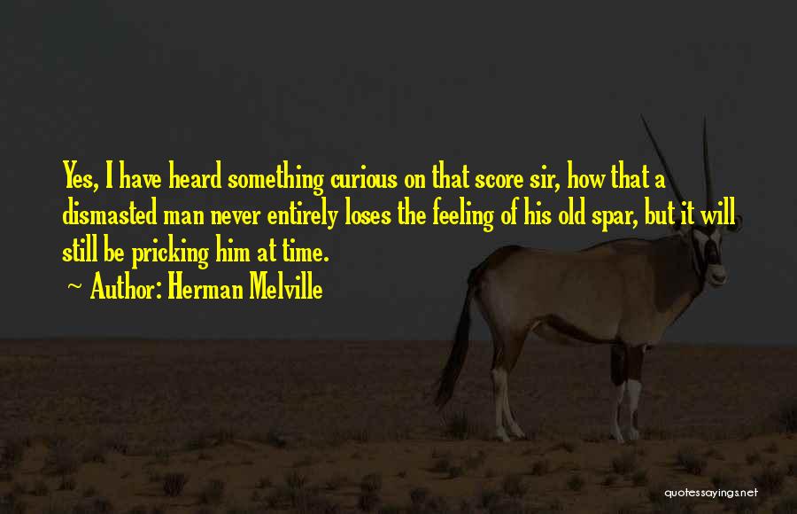 Herman Melville Quotes: Yes, I Have Heard Something Curious On That Score Sir, How That A Dismasted Man Never Entirely Loses The Feeling