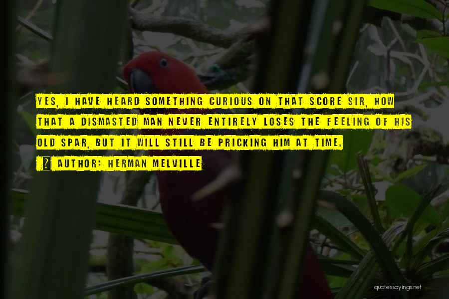 Herman Melville Quotes: Yes, I Have Heard Something Curious On That Score Sir, How That A Dismasted Man Never Entirely Loses The Feeling
