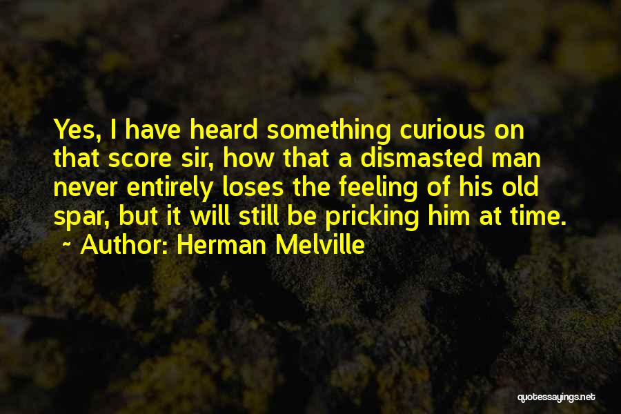 Herman Melville Quotes: Yes, I Have Heard Something Curious On That Score Sir, How That A Dismasted Man Never Entirely Loses The Feeling