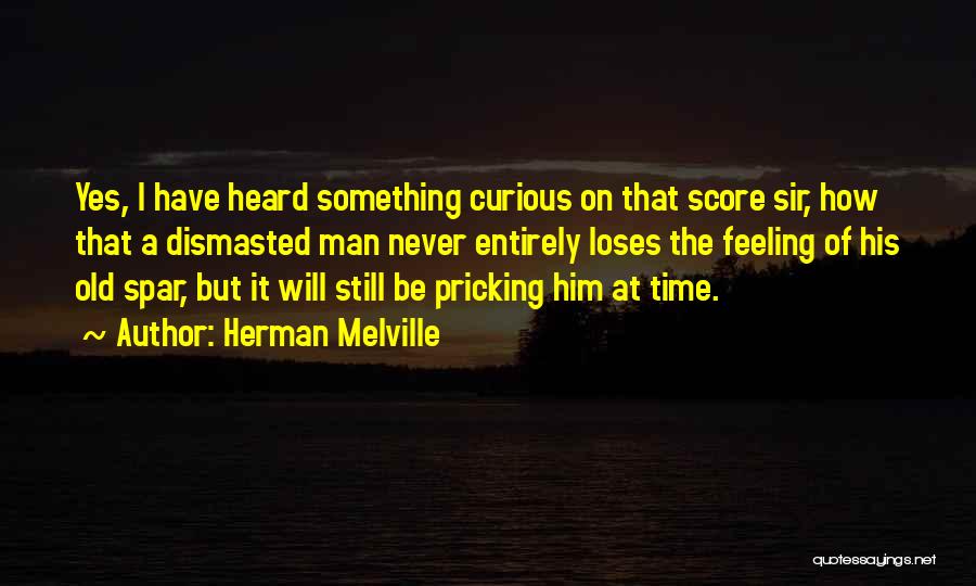 Herman Melville Quotes: Yes, I Have Heard Something Curious On That Score Sir, How That A Dismasted Man Never Entirely Loses The Feeling