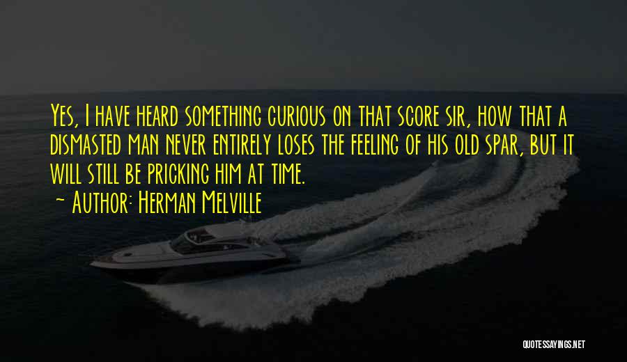 Herman Melville Quotes: Yes, I Have Heard Something Curious On That Score Sir, How That A Dismasted Man Never Entirely Loses The Feeling