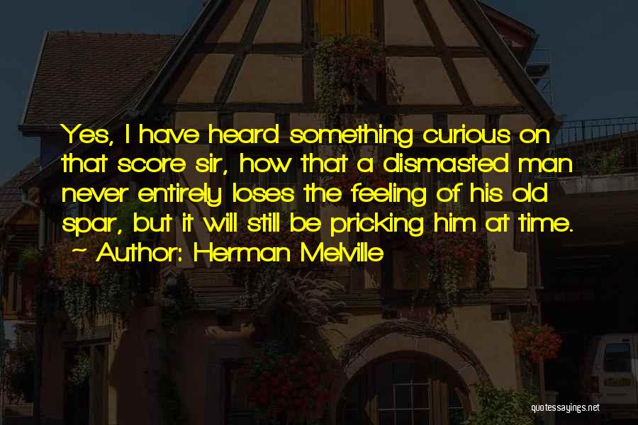 Herman Melville Quotes: Yes, I Have Heard Something Curious On That Score Sir, How That A Dismasted Man Never Entirely Loses The Feeling