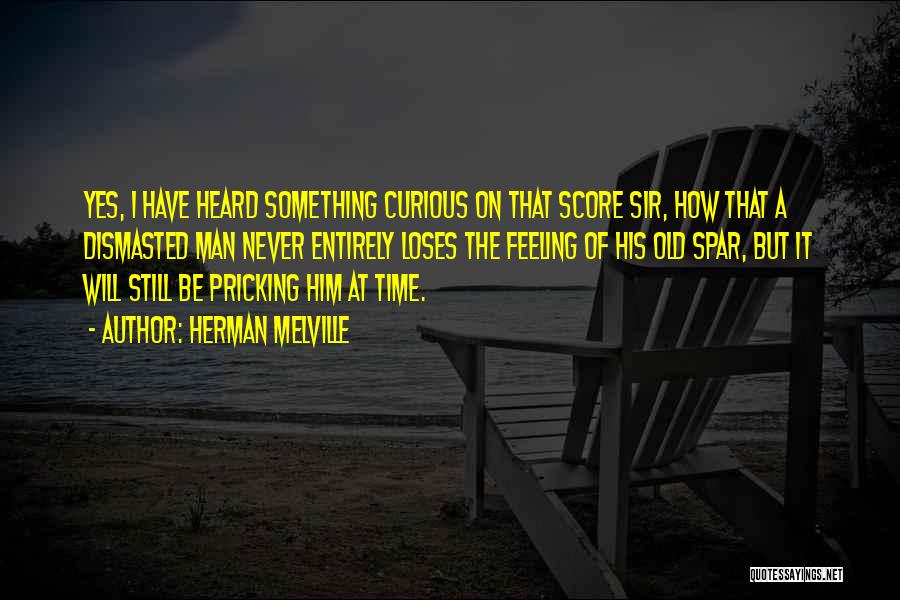 Herman Melville Quotes: Yes, I Have Heard Something Curious On That Score Sir, How That A Dismasted Man Never Entirely Loses The Feeling