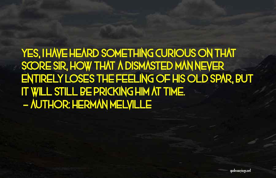 Herman Melville Quotes: Yes, I Have Heard Something Curious On That Score Sir, How That A Dismasted Man Never Entirely Loses The Feeling