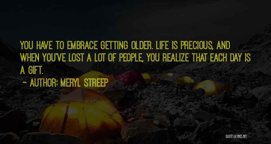 Meryl Streep Quotes: You Have To Embrace Getting Older. Life Is Precious, And When You've Lost A Lot Of People, You Realize That