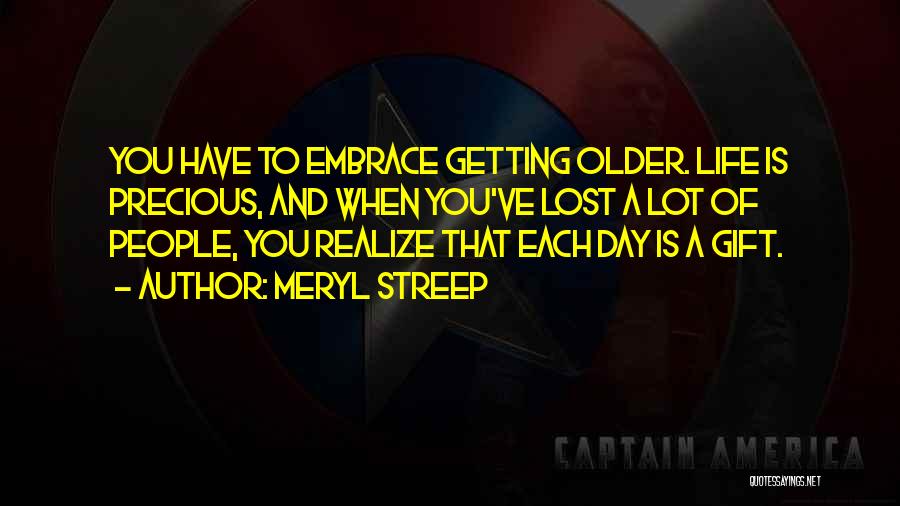 Meryl Streep Quotes: You Have To Embrace Getting Older. Life Is Precious, And When You've Lost A Lot Of People, You Realize That