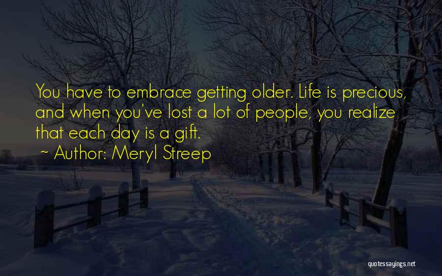 Meryl Streep Quotes: You Have To Embrace Getting Older. Life Is Precious, And When You've Lost A Lot Of People, You Realize That