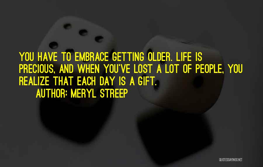 Meryl Streep Quotes: You Have To Embrace Getting Older. Life Is Precious, And When You've Lost A Lot Of People, You Realize That