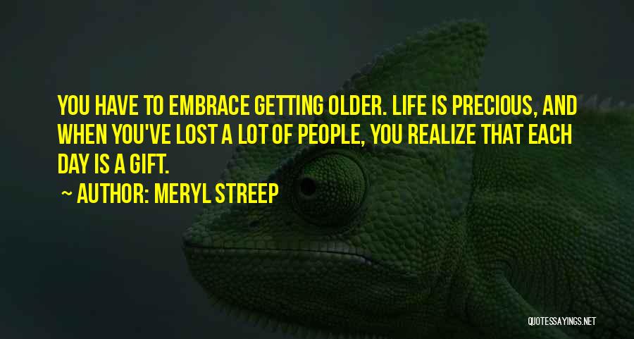 Meryl Streep Quotes: You Have To Embrace Getting Older. Life Is Precious, And When You've Lost A Lot Of People, You Realize That