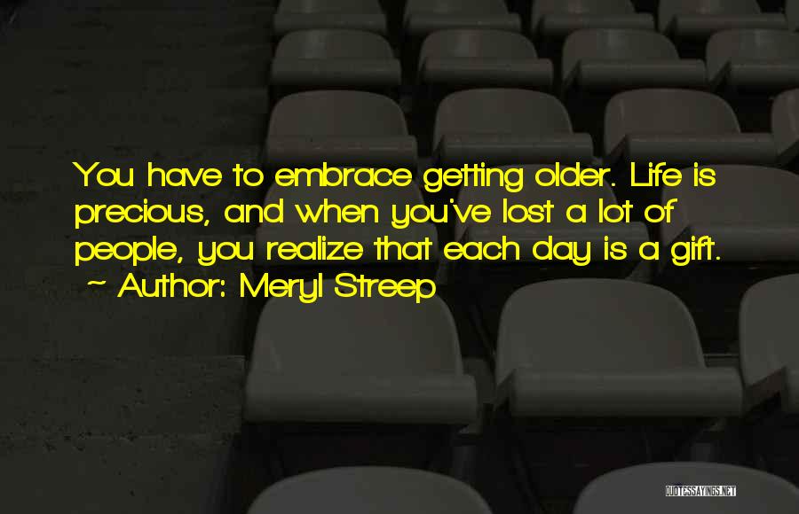 Meryl Streep Quotes: You Have To Embrace Getting Older. Life Is Precious, And When You've Lost A Lot Of People, You Realize That
