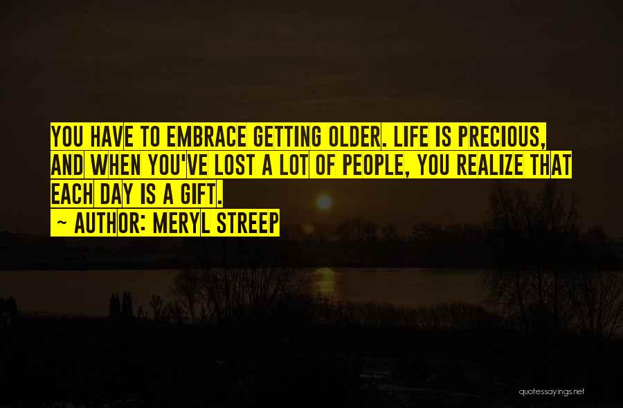 Meryl Streep Quotes: You Have To Embrace Getting Older. Life Is Precious, And When You've Lost A Lot Of People, You Realize That