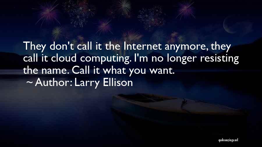 Larry Ellison Quotes: They Don't Call It The Internet Anymore, They Call It Cloud Computing. I'm No Longer Resisting The Name. Call It