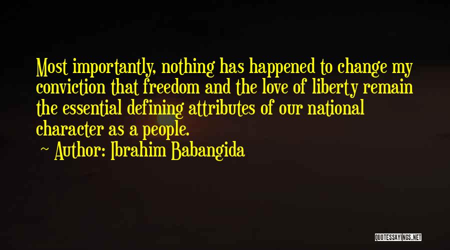 Ibrahim Babangida Quotes: Most Importantly, Nothing Has Happened To Change My Conviction That Freedom And The Love Of Liberty Remain The Essential Defining