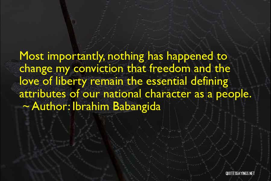 Ibrahim Babangida Quotes: Most Importantly, Nothing Has Happened To Change My Conviction That Freedom And The Love Of Liberty Remain The Essential Defining