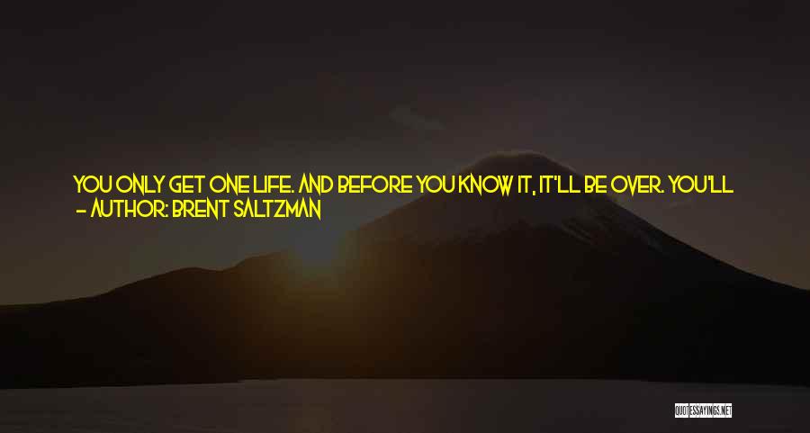 Brent Saltzman Quotes: You Only Get One Life. And Before You Know It, It'll Be Over. You'll Go To Sleep One Day In