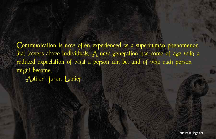 Jaron Lanier Quotes: Communication Is Now Often Experienced As A Superhuman Phenomenon That Towers Above Individuals. A New Generation Has Come Of Age