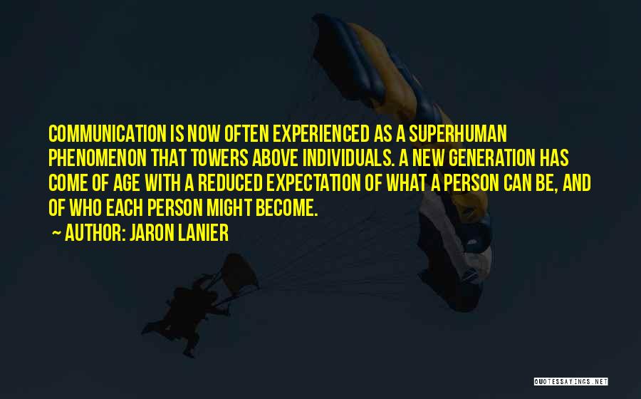 Jaron Lanier Quotes: Communication Is Now Often Experienced As A Superhuman Phenomenon That Towers Above Individuals. A New Generation Has Come Of Age