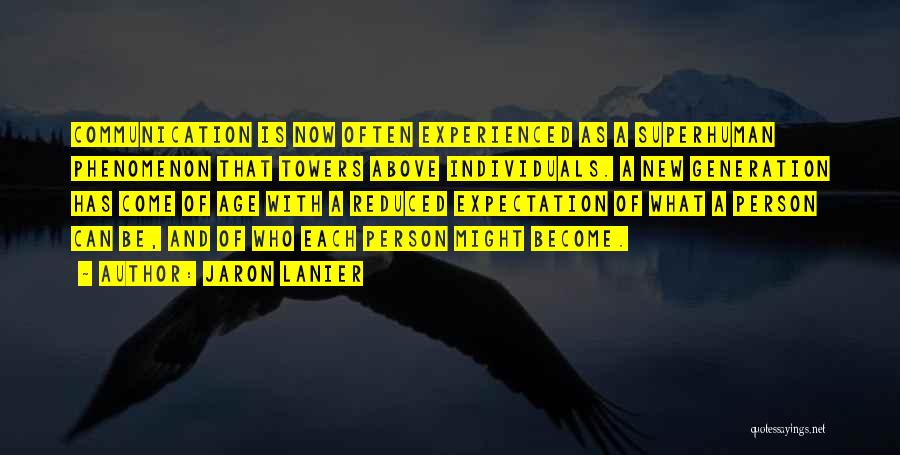 Jaron Lanier Quotes: Communication Is Now Often Experienced As A Superhuman Phenomenon That Towers Above Individuals. A New Generation Has Come Of Age