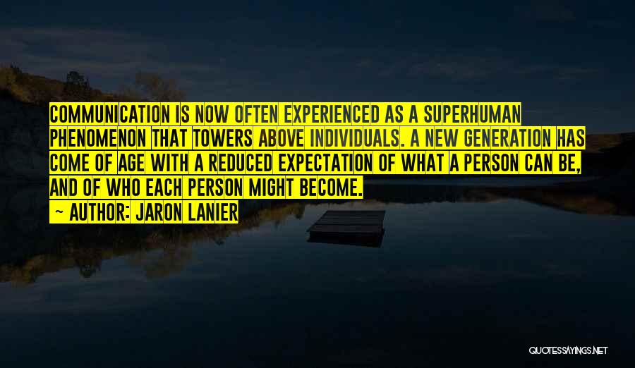 Jaron Lanier Quotes: Communication Is Now Often Experienced As A Superhuman Phenomenon That Towers Above Individuals. A New Generation Has Come Of Age