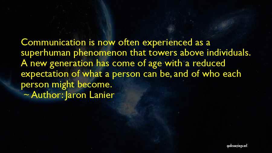 Jaron Lanier Quotes: Communication Is Now Often Experienced As A Superhuman Phenomenon That Towers Above Individuals. A New Generation Has Come Of Age