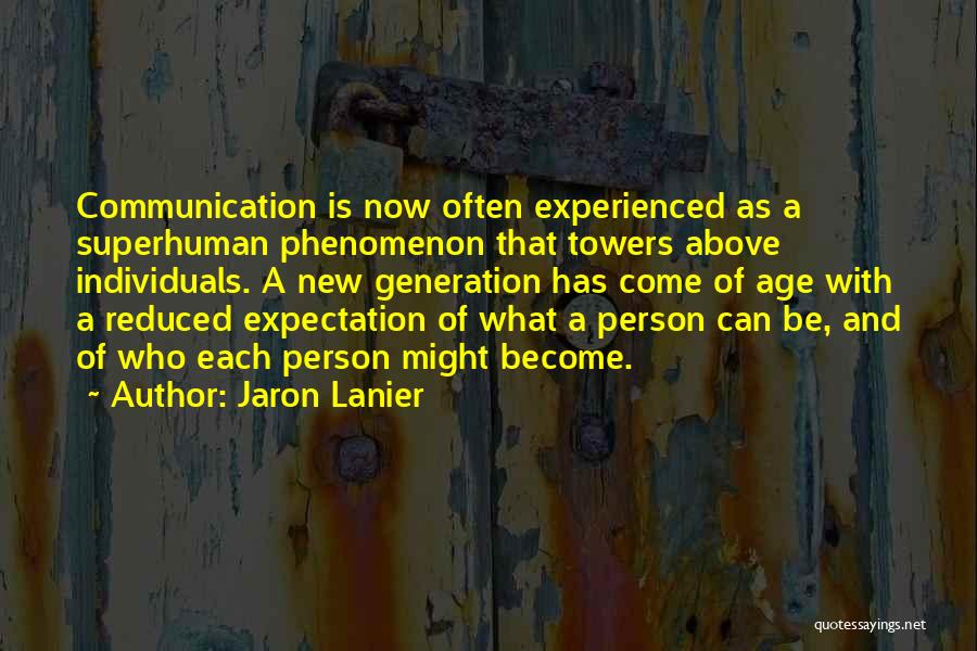 Jaron Lanier Quotes: Communication Is Now Often Experienced As A Superhuman Phenomenon That Towers Above Individuals. A New Generation Has Come Of Age