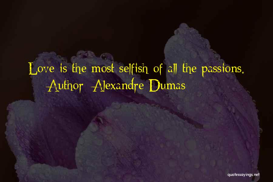 Alexandre Dumas Quotes: Love Is The Most Selfish Of All The Passions.