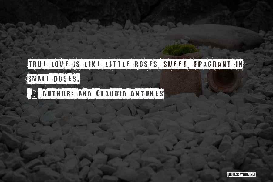 Ana Claudia Antunes Quotes: True Love Is Like Little Roses, Sweet, Fragrant In Small Doses.