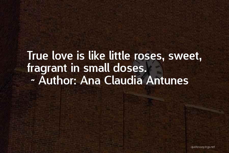 Ana Claudia Antunes Quotes: True Love Is Like Little Roses, Sweet, Fragrant In Small Doses.