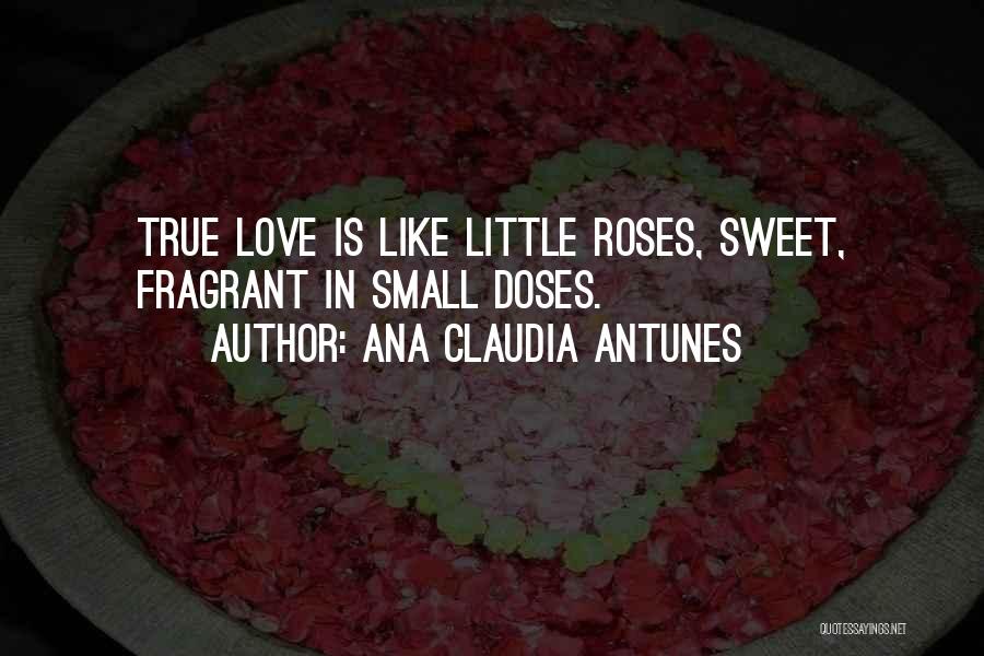 Ana Claudia Antunes Quotes: True Love Is Like Little Roses, Sweet, Fragrant In Small Doses.