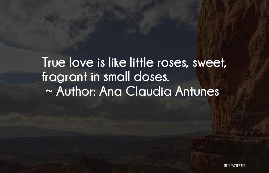Ana Claudia Antunes Quotes: True Love Is Like Little Roses, Sweet, Fragrant In Small Doses.