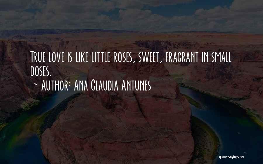 Ana Claudia Antunes Quotes: True Love Is Like Little Roses, Sweet, Fragrant In Small Doses.