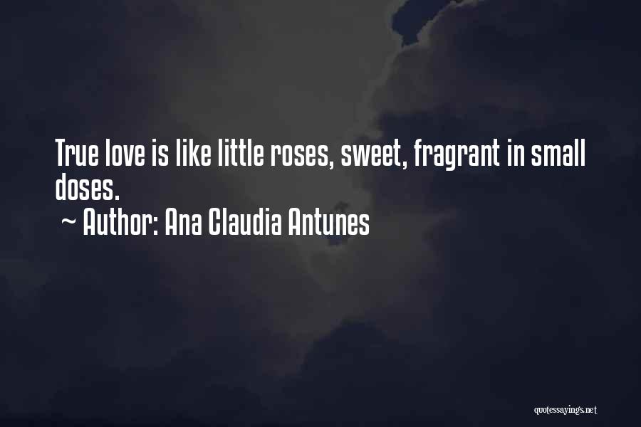 Ana Claudia Antunes Quotes: True Love Is Like Little Roses, Sweet, Fragrant In Small Doses.