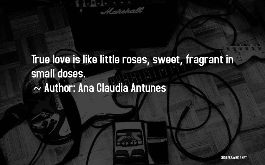 Ana Claudia Antunes Quotes: True Love Is Like Little Roses, Sweet, Fragrant In Small Doses.