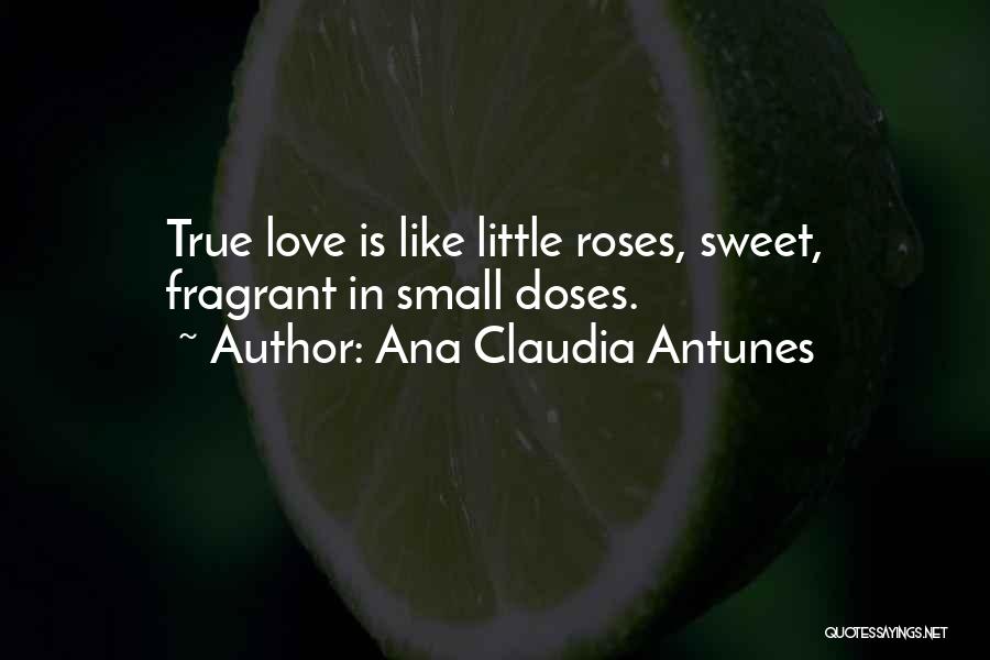 Ana Claudia Antunes Quotes: True Love Is Like Little Roses, Sweet, Fragrant In Small Doses.