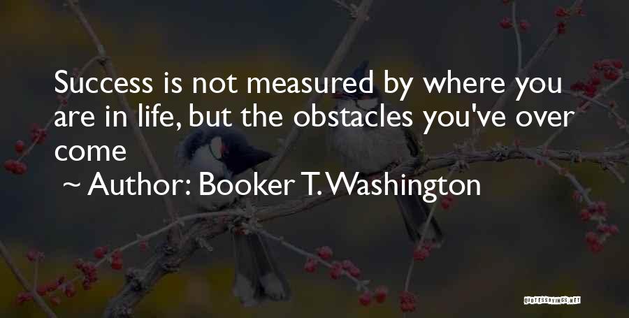 Booker T. Washington Quotes: Success Is Not Measured By Where You Are In Life, But The Obstacles You've Over Come