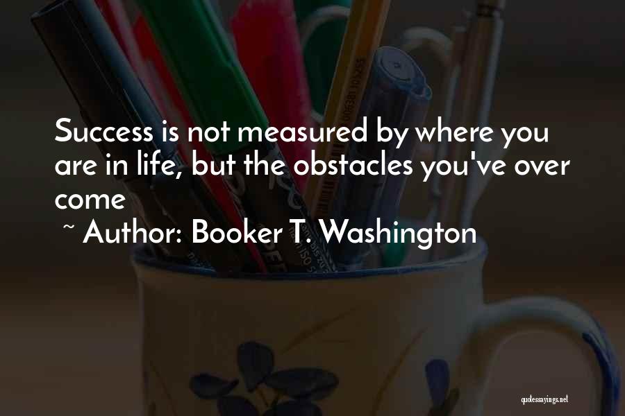 Booker T. Washington Quotes: Success Is Not Measured By Where You Are In Life, But The Obstacles You've Over Come