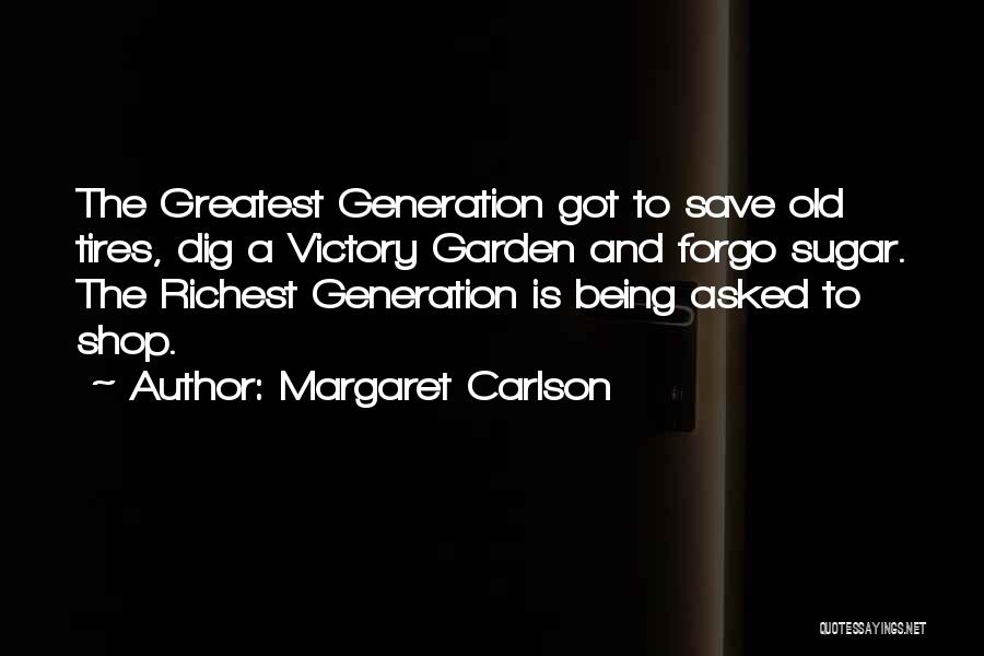 Margaret Carlson Quotes: The Greatest Generation Got To Save Old Tires, Dig A Victory Garden And Forgo Sugar. The Richest Generation Is Being