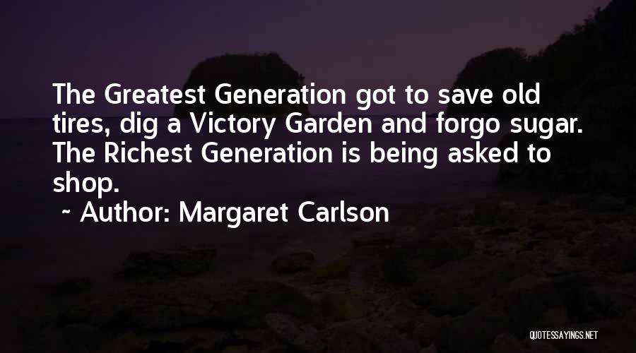 Margaret Carlson Quotes: The Greatest Generation Got To Save Old Tires, Dig A Victory Garden And Forgo Sugar. The Richest Generation Is Being