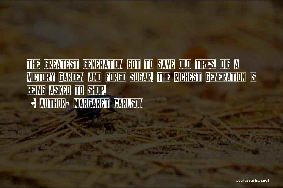 Margaret Carlson Quotes: The Greatest Generation Got To Save Old Tires, Dig A Victory Garden And Forgo Sugar. The Richest Generation Is Being