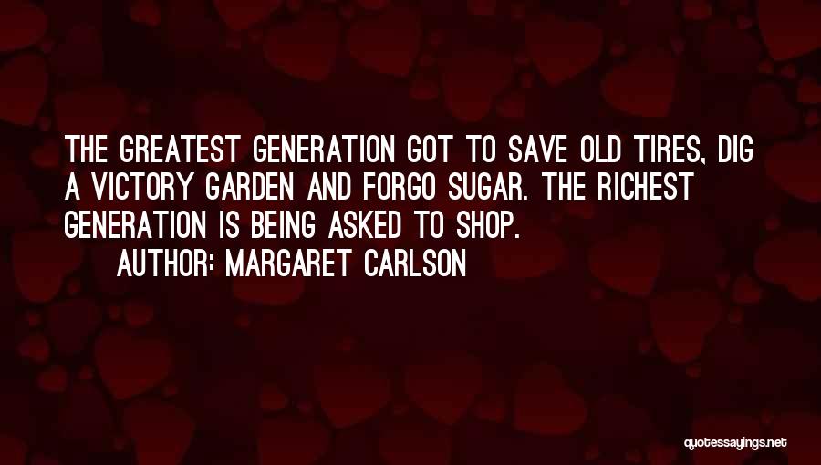 Margaret Carlson Quotes: The Greatest Generation Got To Save Old Tires, Dig A Victory Garden And Forgo Sugar. The Richest Generation Is Being