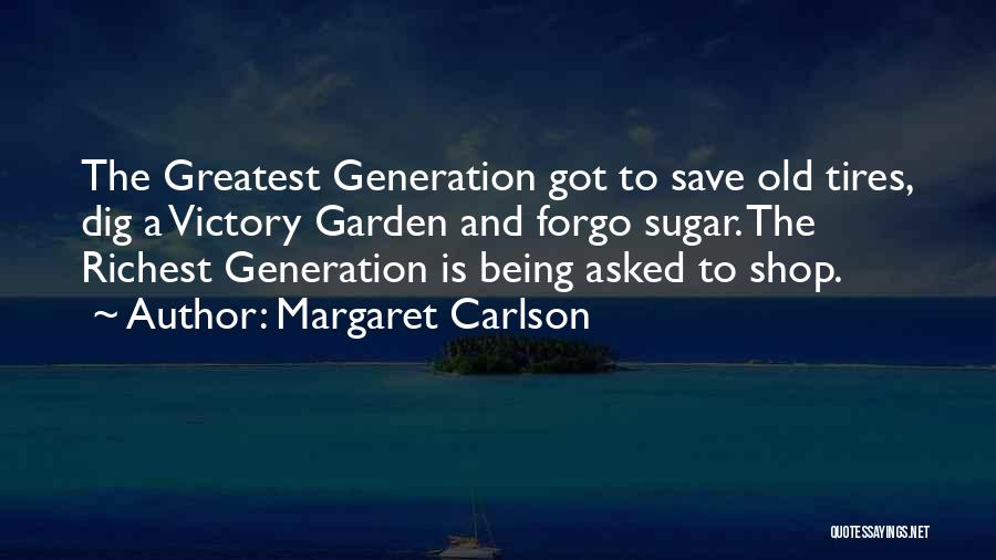 Margaret Carlson Quotes: The Greatest Generation Got To Save Old Tires, Dig A Victory Garden And Forgo Sugar. The Richest Generation Is Being