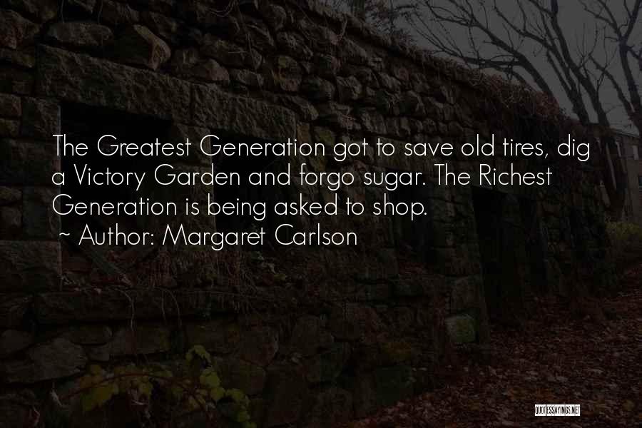 Margaret Carlson Quotes: The Greatest Generation Got To Save Old Tires, Dig A Victory Garden And Forgo Sugar. The Richest Generation Is Being