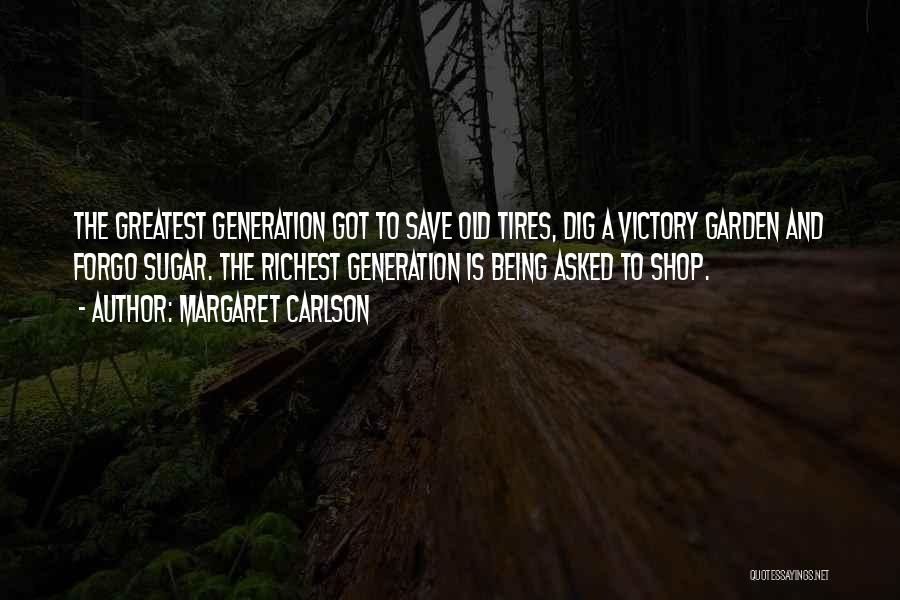 Margaret Carlson Quotes: The Greatest Generation Got To Save Old Tires, Dig A Victory Garden And Forgo Sugar. The Richest Generation Is Being