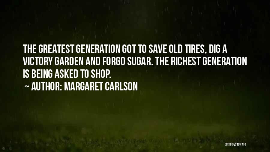 Margaret Carlson Quotes: The Greatest Generation Got To Save Old Tires, Dig A Victory Garden And Forgo Sugar. The Richest Generation Is Being