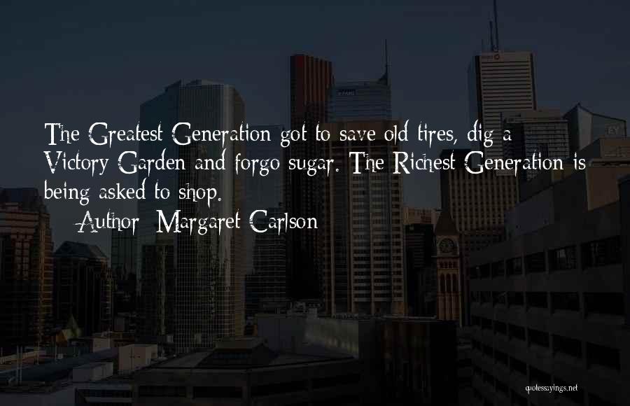 Margaret Carlson Quotes: The Greatest Generation Got To Save Old Tires, Dig A Victory Garden And Forgo Sugar. The Richest Generation Is Being