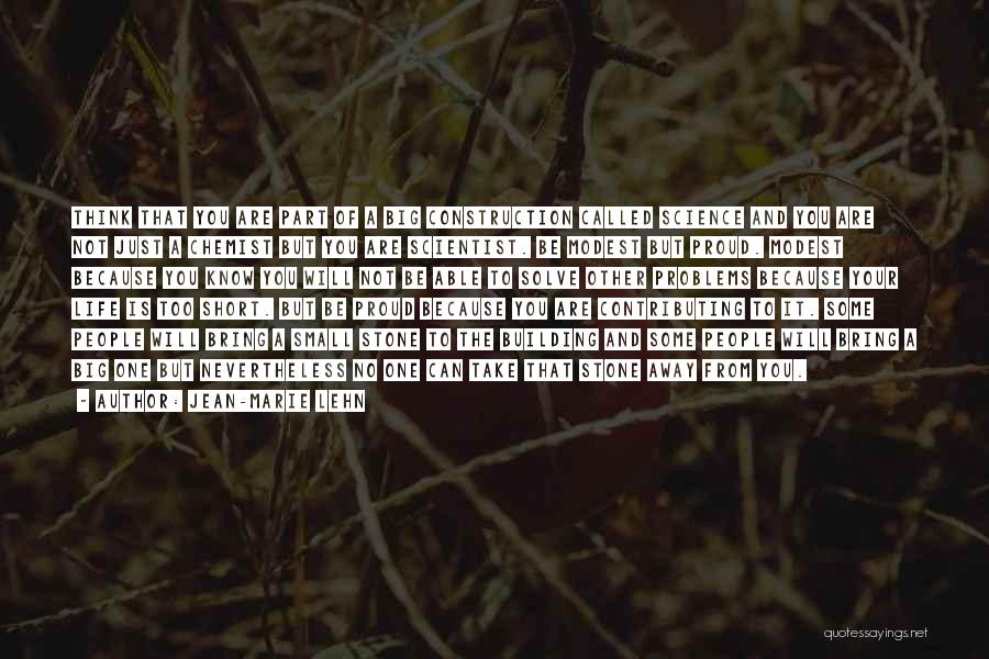Jean-Marie Lehn Quotes: Think That You Are Part Of A Big Construction Called Science And You Are Not Just A Chemist But You