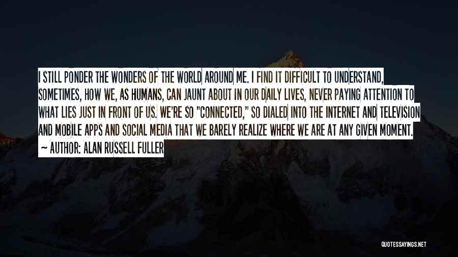 Alan Russell Fuller Quotes: I Still Ponder The Wonders Of The World Around Me. I Find It Difficult To Understand, Sometimes, How We, As